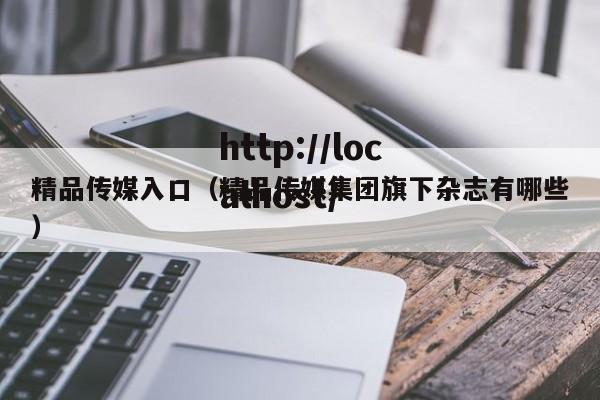 精品传媒入口（精品传媒集团旗下杂志有哪些）