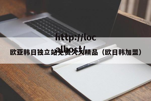 欧亚韩日独立站免费久久精品（欧日韩加盟）