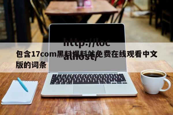 包含17com黑料爆料站免费在线观看中文版的词条
