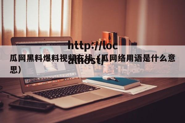 瓜网黑料爆料视频在线（瓜网络用语是什么意思）