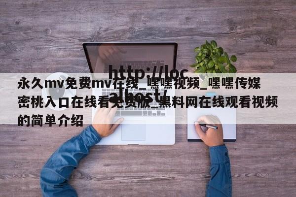 永久mv免费mv在线_嘿嘿视频_嘿嘿传媒密桃入口在线看免费版_黑料网在线观看视频的简单介绍