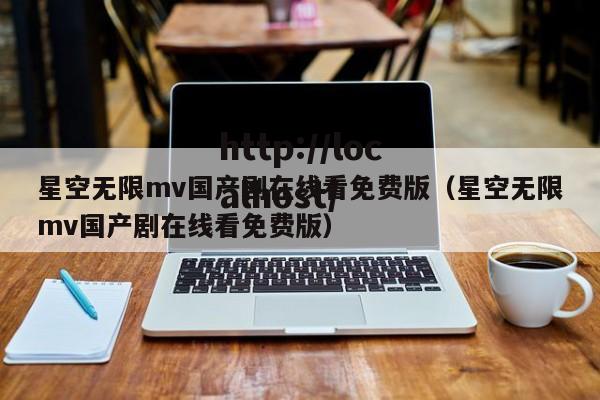 星空无限mv国产剧在线看免费版（星空无限mv国产剧在线看免费版）