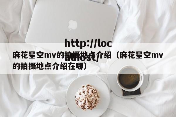 麻花星空mv的拍摄地点介绍（麻花星空mv的拍摄地点介绍在哪）
